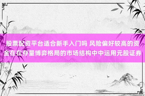 股票配资平台适合新手入门吗 风险偏好较高的资金在在存量博弈格局的市场结构中中运用元股证券