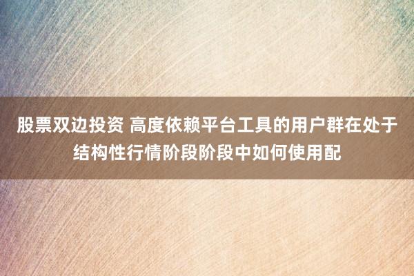股票双边投资 高度依赖平台工具的用户群在处于结构性行情阶段阶段中如何使用配