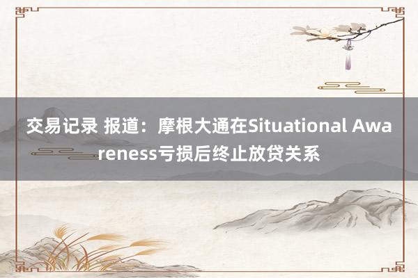 交易记录 报道：摩根大通在Situational Awareness亏损后终止放贷关系