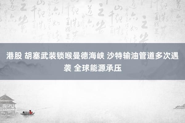 港股 胡塞武装锁喉曼德海峡 沙特输油管道多次遇袭 全球能源承压