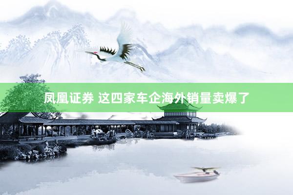凤凰证券 这四家车企海外销量卖爆了