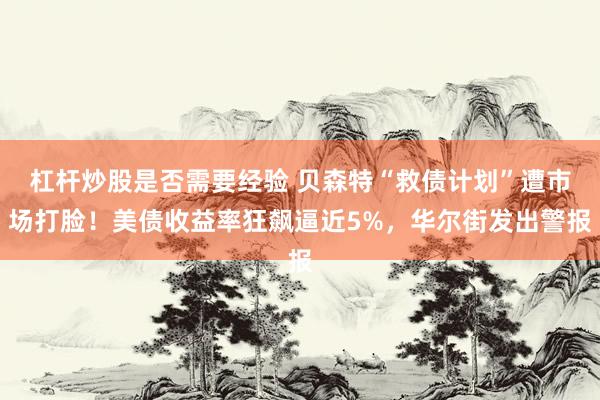 杠杆炒股是否需要经验 贝森特“救债计划”遭市场打脸！美债收益率狂飙逼近5%，华尔街发出警报