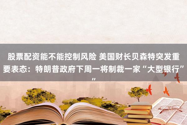 股票配资能不能控制风险 美国财长贝森特突发重要表态：特朗普政府下周一将制裁一家“大型银行”