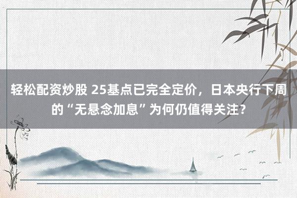 轻松配资炒股 25基点已完全定价，日本央行下周的“无悬念加息”为何仍值得关注？