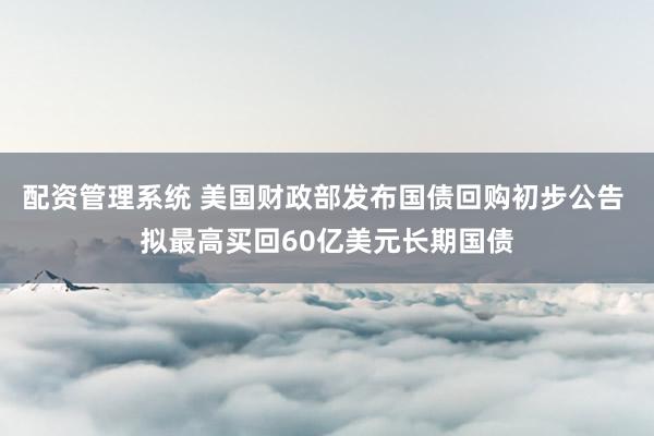 配资管理系统 美国财政部发布国债回购初步公告 拟最高买回60亿美元长期国债