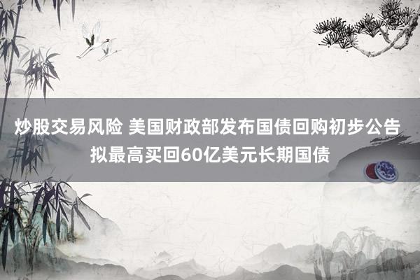 炒股交易风险 美国财政部发布国债回购初步公告 拟最高买回60亿美元长期国债