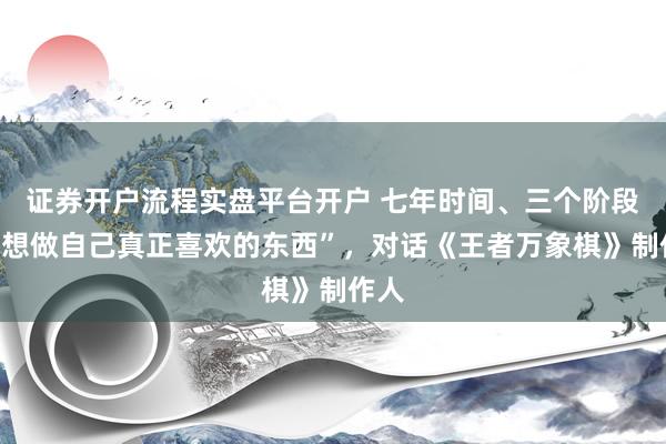 证券开户流程实盘平台开户 七年时间、三个阶段，“想做自己真正喜欢的东西”，对话《王者万象棋》制作人