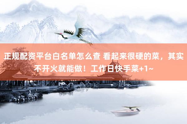 正规配资平台白名单怎么查 看起来很硬的菜，其实不开火就能做！工作日快手菜+1~