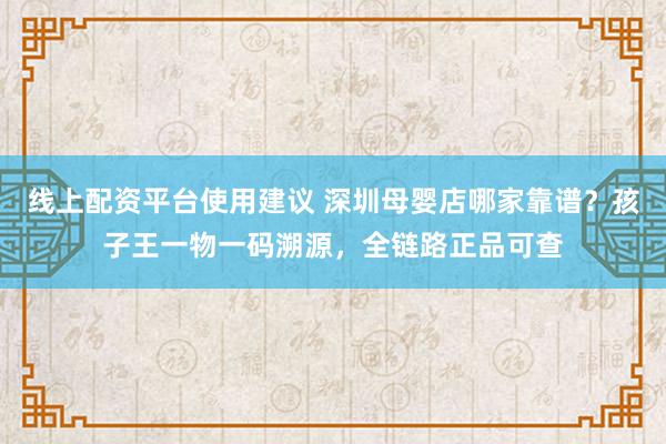 线上配资平台使用建议 深圳母婴店哪家靠谱？孩子王一物一码溯源，全链路正品可查