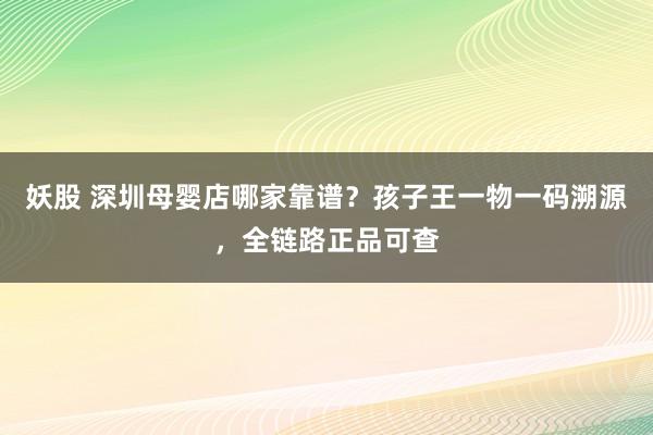妖股 深圳母婴店哪家靠谱？孩子王一物一码溯源，全链路正品可查