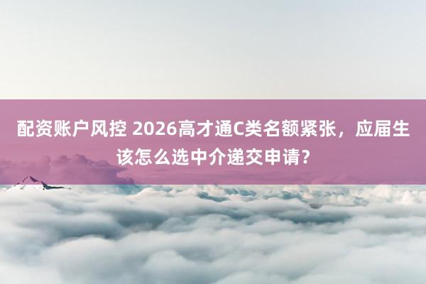 配资账户风控 2026高才通C类名额紧张，应届生该怎么选中介递交申请？