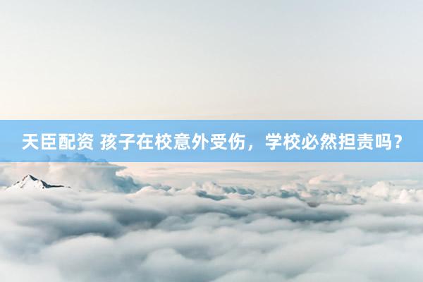 天臣配资 孩子在校意外受伤，学校必然担责吗？