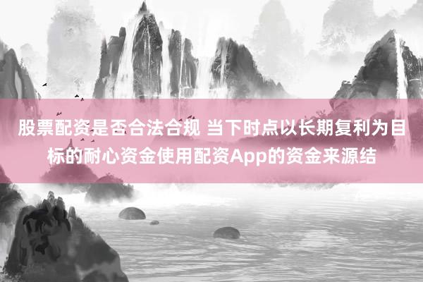股票配资是否合法合规 当下时点以长期复利为目标的耐心资金使用配资App的资金来源结
