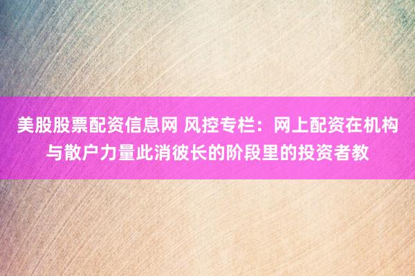 美股股票配资信息网 风控专栏：网上配资在机构与散户力量此消彼长的阶段里的投资者教