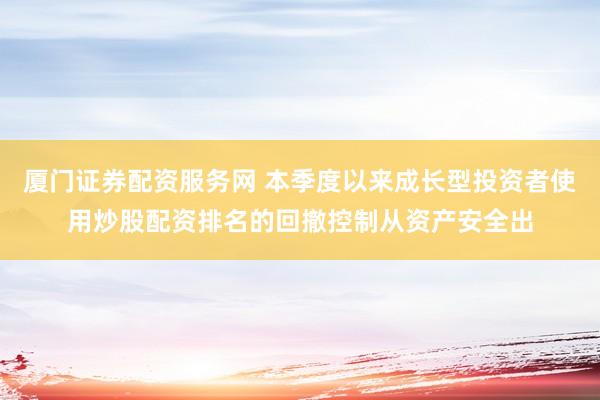 厦门证券配资服务网 本季度以来成长型投资者使用炒股配资排名的回撤控制从资产安全出