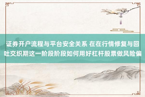 证券开户流程与平台安全关系 在在行情修复与回吐交织期这一阶段阶段如何用好杠杆股票做风险偏