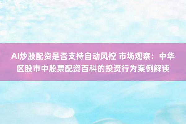 AI炒股配资是否支持自动风控 市场观察：中华区股市中股票配资百科的投资行为案例解读