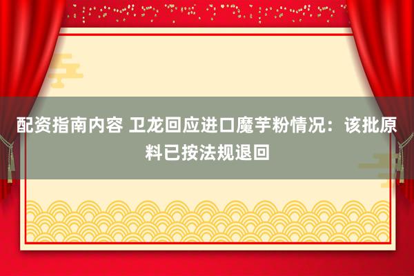 配资指南内容 卫龙回应进口魔芋粉情况：该批原料已按法规退回