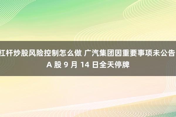 杠杆炒股风险控制怎么做 广汽集团因重要事项未公告，A 股 9 月 14 日全天停牌
