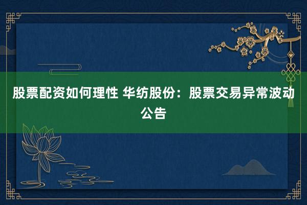 股票配资如何理性 华纺股份：股票交易异常波动公告