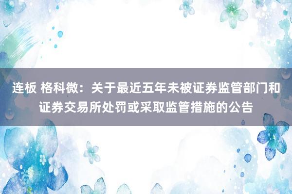 连板 格科微：关于最近五年未被证券监管部门和证券交易所处罚或采取监管措施的公告