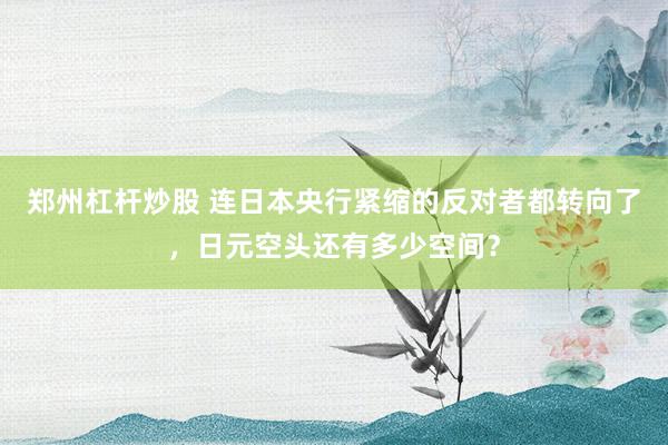 郑州杠杆炒股 连日本央行紧缩的反对者都转向了，日元空头还有多少空间？