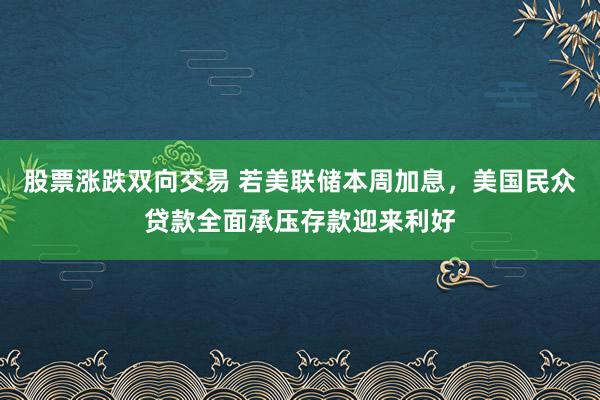 股票涨跌双向交易 若美联储本周加息，美国民众贷款全面承压存款迎来利好