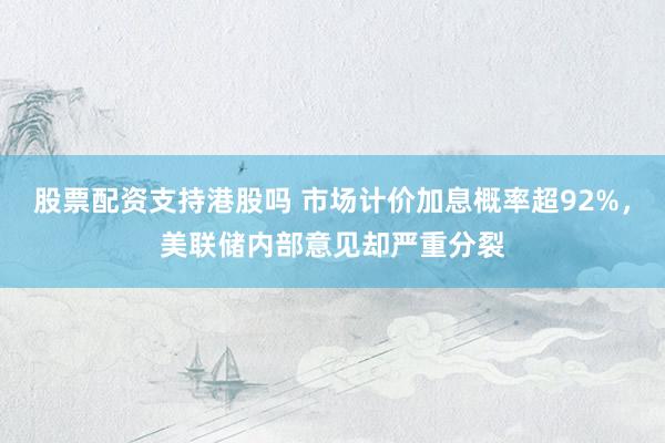 股票配资支持港股吗 市场计价加息概率超92%，美联储内部意见却严重分裂