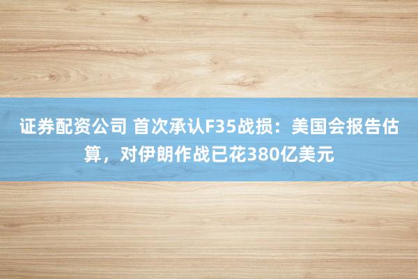证券配资公司 首次承认F35战损：美国会报告估算，对伊朗作战已花380亿美元