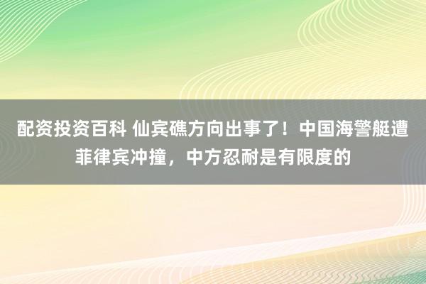 配资投资百科 仙宾礁方向出事了！中国海警艇遭菲律宾冲撞，中方忍耐是有限度的