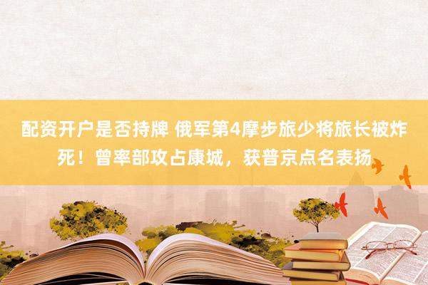 配资开户是否持牌 俄军第4摩步旅少将旅长被炸死！曾率部攻占康城，获普京点名表扬