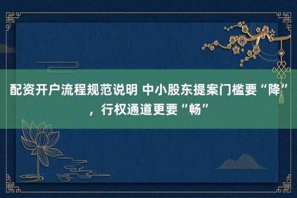 配资开户流程规范说明 中小股东提案门槛要“降”，行权通道更要“畅”