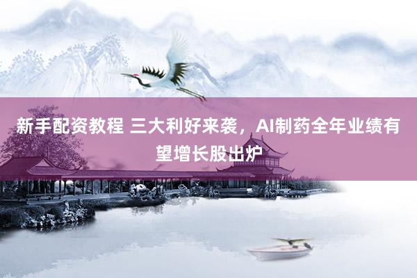 新手配资教程 三大利好来袭，AI制药全年业绩有望增长股出炉