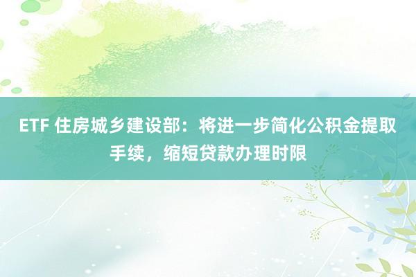 ETF 住房城乡建设部：将进一步简化公积金提取手续，缩短贷款办理时限