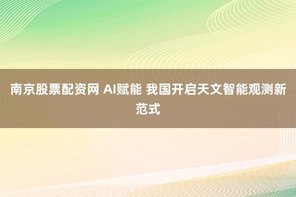 南京股票配资网 AI赋能 我国开启天文智能观测新范式