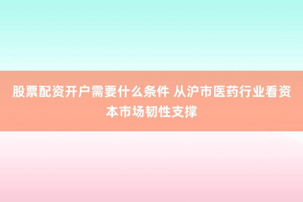 股票配资开户需要什么条件 从沪市医药行业看资本市场韧性支撑