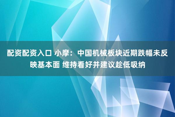 配资配资入口 小摩：中国机械板块近期跌幅未反映基本面 维持看好并建议趁低吸纳