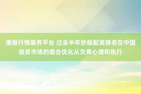 港股行情服务平台 过去半年炒股配资排名在中国投资市场的组合优化从交易心理和执行