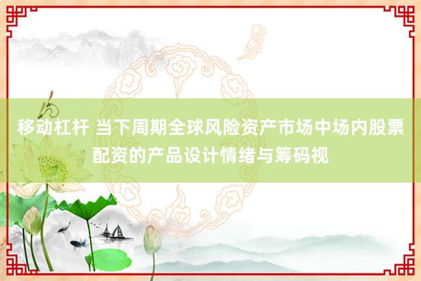 移动杠杆 当下周期全球风险资产市场中场内股票配资的产品设计情绪与筹码视