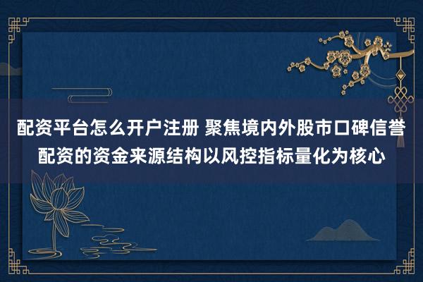 配资平台怎么开户注册 聚焦境内外股市口碑信誉配资的资金来源结构以风控指标量化为核心