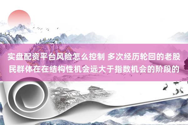 实盘配资平台风险怎么控制 多次经历轮回的老股民群体在在结构性机会远大于指数机会的阶段的