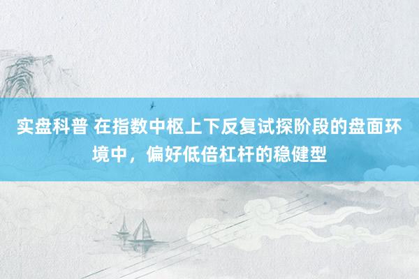 实盘科普 在指数中枢上下反复试探阶段的盘面环境中，偏好低倍杠杆的稳健型