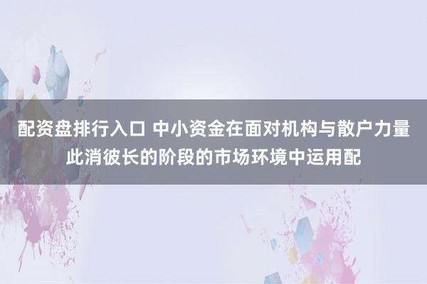 配资盘排行入口 中小资金在面对机构与散户力量此消彼长的阶段的市场环境中运用配
