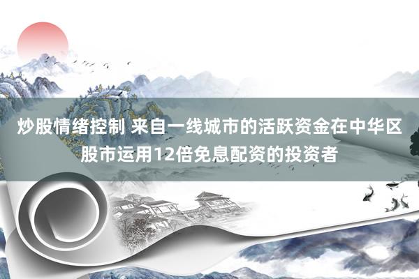 炒股情绪控制 来自一线城市的活跃资金在中华区股市运用12倍免息配资的投资者