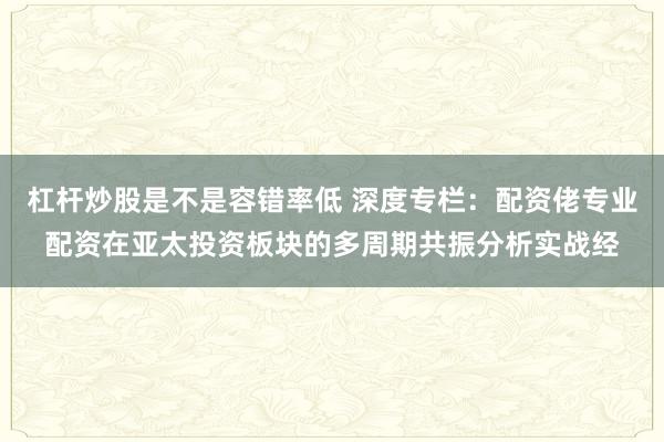 杠杆炒股是不是容错率低 深度专栏：配资佬专业配资在亚太投资板块的多周期共振分析实战经