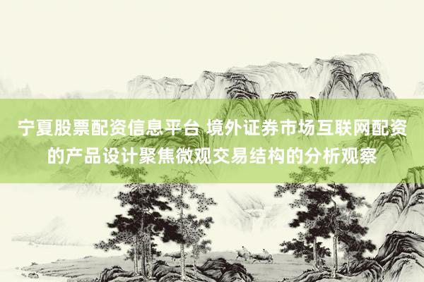 宁夏股票配资信息平台 境外证券市场互联网配资的产品设计聚焦微观交易结构的分析观察