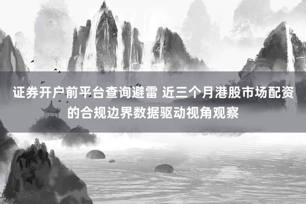 证券开户前平台查询避雷 近三个月港股市场配资的合规边界数据驱动视角观察