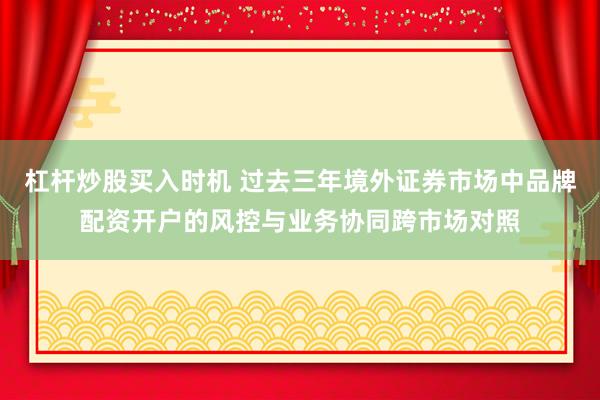 杠杆炒股买入时机 过去三年境外证券市场中品牌配资开户的风控与业务协同跨市场对照