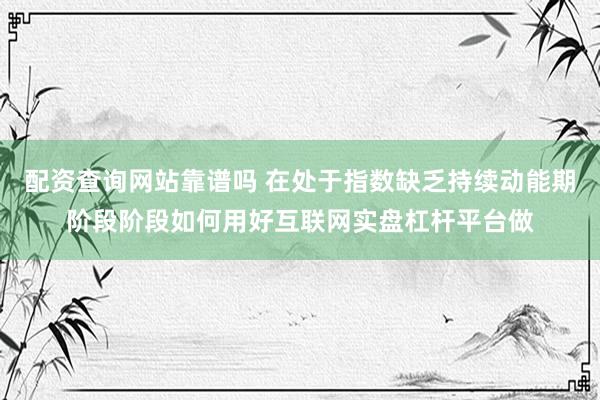 配资查询网站靠谱吗 在处于指数缺乏持续动能期阶段阶段如何用好互联网实盘杠杆平台做