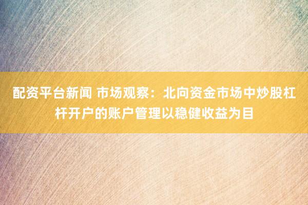 配资平台新闻 市场观察：北向资金市场中炒股杠杆开户的账户管理以稳健收益为目